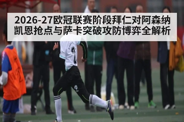 2026-27欧冠联赛阶段拜仁对阿森纳凯恩抢点与萨卡突破攻防博弈全解析