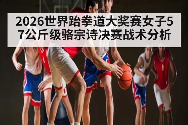 2026世界跆拳道大奖赛女子57公斤级骆宗诗决赛战术分析